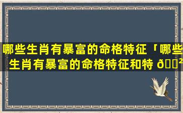 哪些生肖有暴富的命格特征「哪些生肖有暴富的命格特征和特 🌲 点」